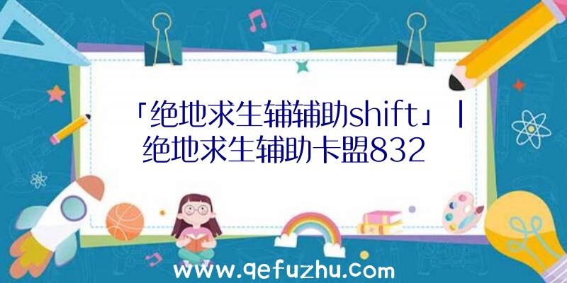 「绝地求生辅辅助shift」|绝地求生辅助卡盟832